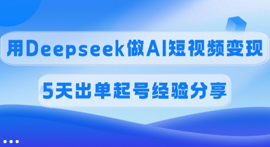 佣金45%，用Deepseek做AI短视频变现，5天出单起号经验分享-桀创项目掘金社