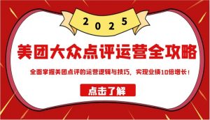 美团大众点评运营全攻略2025,全面掌握美团点评的运营逻辑与技巧,实现业绩10倍增长!-桀创项目掘金社