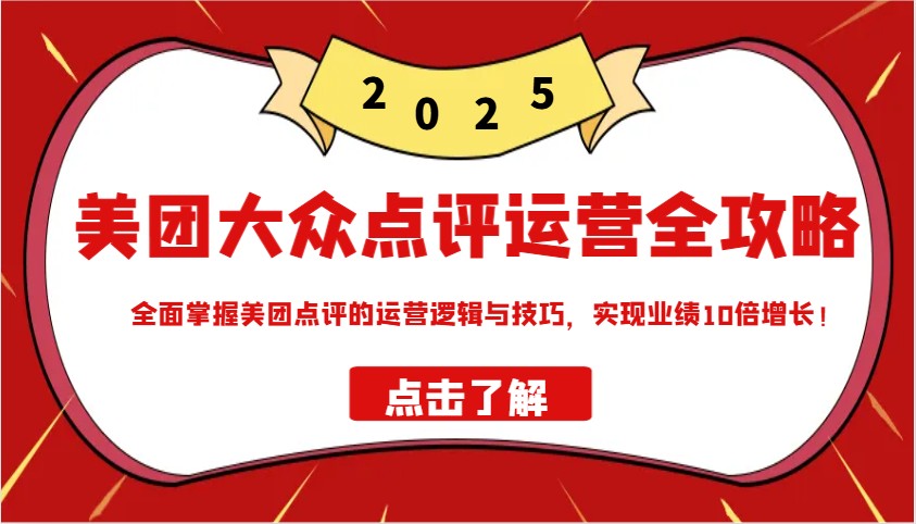 美团大众点评运营全攻略2025，全面掌握美团点评的运营逻辑与技巧，实现业绩10倍增长！-桀创项目掘金社