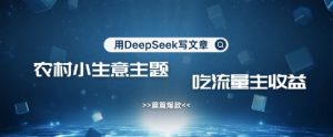 用DeepSeek写农村创业小项目，篇篇爆款，暴力引流，吃流量主收益变现-桀创项目掘金社