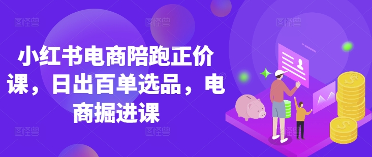 小红书电商陪跑正价课，小红书官方认证电商讲师教学，日出百单选品，电商掘进课-桀创项目掘金社