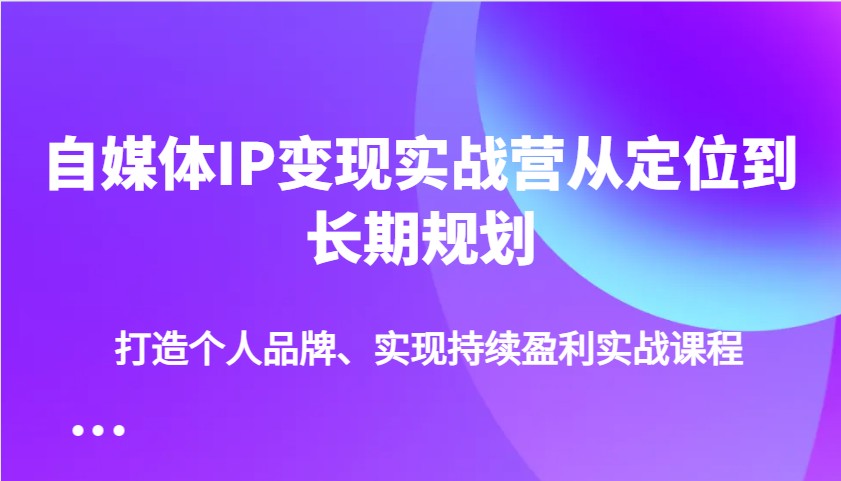 自媒体IP变现实战营从定位到长期规划，打造个人品牌、实现持续盈利实战课程-桀创项目掘金社