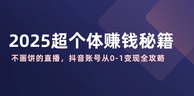 2025超个体赚钱秘籍：不画饼的直播，抖音账号从0-1变现全攻略-桀创项目掘金社