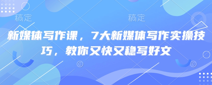 新媒体写作课，7大新媒体写作实操技巧，教你又快又稳写好文-桀创项目掘金社