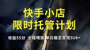 快手小店限时托管计划，收益55分，全程喂饭，单日稳定变现5张【揭秘】-桀创项目掘金社