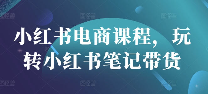 小红书电商课程，玩转小红书笔记带货-桀创项目掘金社