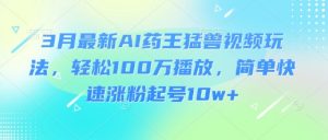 3月最新AI药王猛兽视频玩法,轻松100W播放,简单快速涨粉起号10w+-桀创项目掘金社