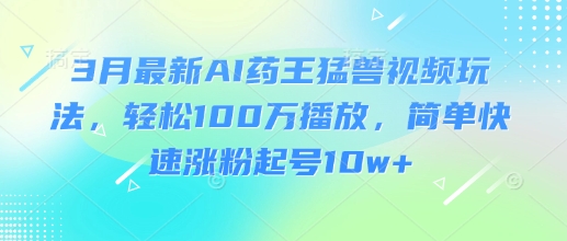 3月最新AI药王猛兽视频玩法，轻松100W播放，简单快速涨粉起号10w+-桀创项目掘金社