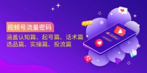 视频号流量密码:涵盖认知篇、起号篇、话术篇、选品篇、实操篇、投流篇-桀创项目掘金社