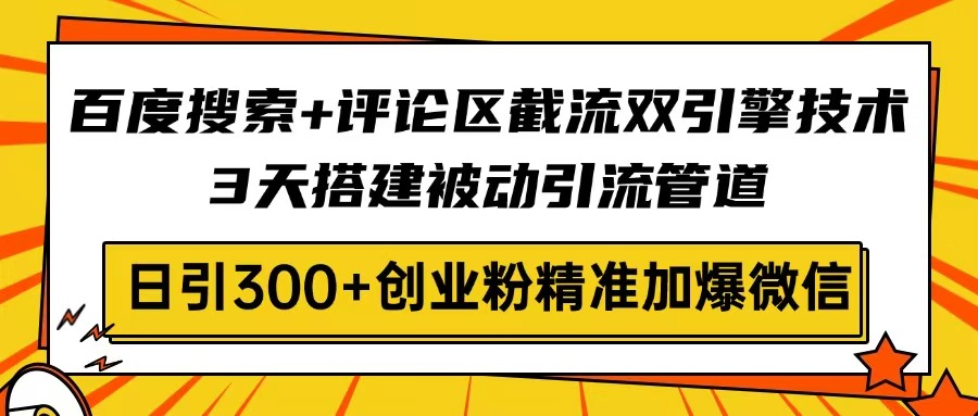 百度搜索+评论区截流双引擎技术，3天搭建被动引流管道，日引300+创业粉…-桀创项目掘金社