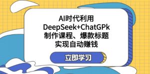 某付费文：AI时代利用DeepSeek+ChatGPk制作课程、爆款标题，实现自动赚钱-桀创项目掘金社
