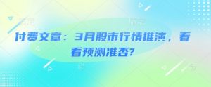 付费文章：3月股市行情推演，看看预测准否?-桀创项目掘金社