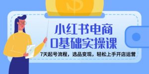 小红书电商0基础实操课,7天起号流程,选品变现,轻松上手开店运营-桀创项目掘金社
