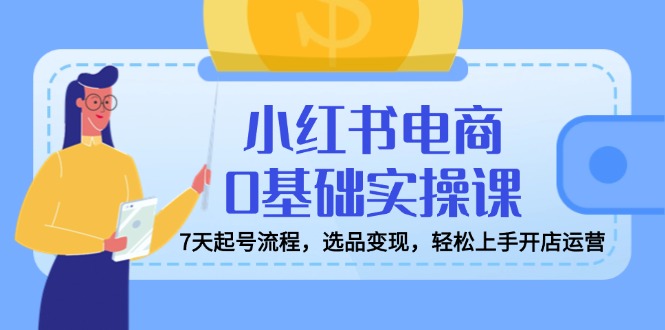 小红书电商0基础实操课，7天起号流程，选品变现，轻松上手开店运营-桀创项目掘金社