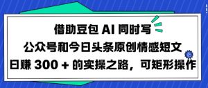 借助豆包AI同时写公众号和今日头条原创情感短文日入3张的实操之路，可矩形操作-桀创项目掘金社