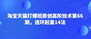 淘宝天猫打爆班原创高阶技术第66期，连环起量14法-桀创项目掘金社