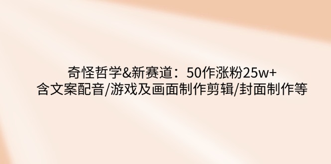 奇怪哲学-新赛道：50作涨粉25w+含文案配音/游戏及画面制作剪辑/封面制作等-桀创项目掘金社