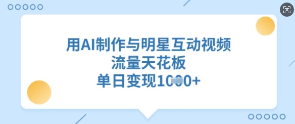 用AI制作与明星互动视频，流量天花板，单日变现多张-桀创项目掘金社