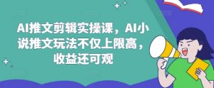 AI推文剪辑实操课，AI小说推文玩法不仅上限高，收益还可观-桀创项目掘金社