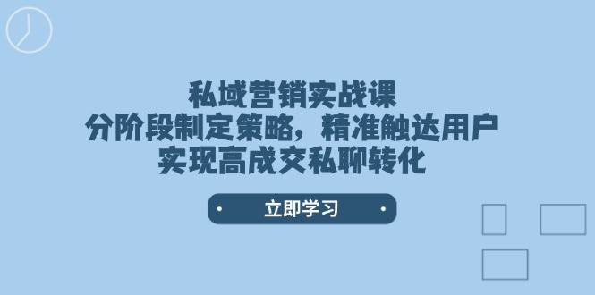 私域营销实战课，分阶段制定策略，精准触达用户，实现高成交私聊转化-桀创项目掘金社