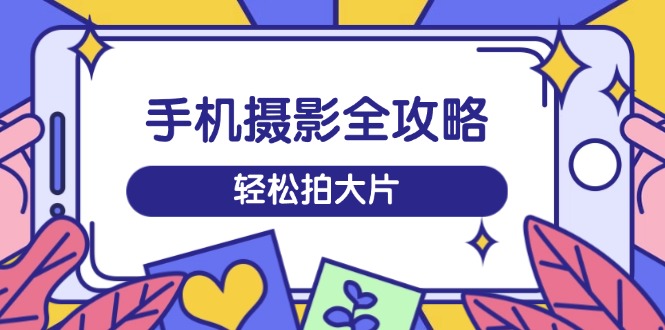 手机摄影全攻略，从拍摄到剪辑，训练营带你玩转短视频，轻松拍大片-桀创项目掘金社