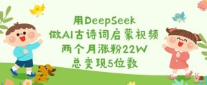 用DeepSeek做AI古诗词启蒙视频，两个月涨粉22W，总变现5位数-桀创项目掘金社