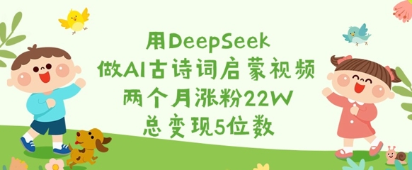 用DeepSeek做AI古诗词启蒙视频，两个月涨粉22W，总变现5位数-桀创项目掘金社