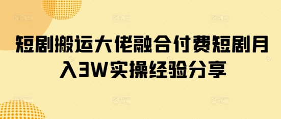 短剧搬运大佬融合付费短剧月入3W实操经验分享-桀创项目掘金社