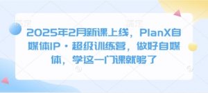 2025年2月新课上线，PlanX自媒体IP·超级训练营，做好自媒体，学这一门课就够了-桀创项目掘金社