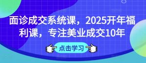 面诊成交系统课，2025开年福利课，专注美业成交10年-桀创项目掘金社