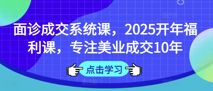 面诊成交系统课，2025开年福利课，专注美业成交10年-桀创项目掘金社