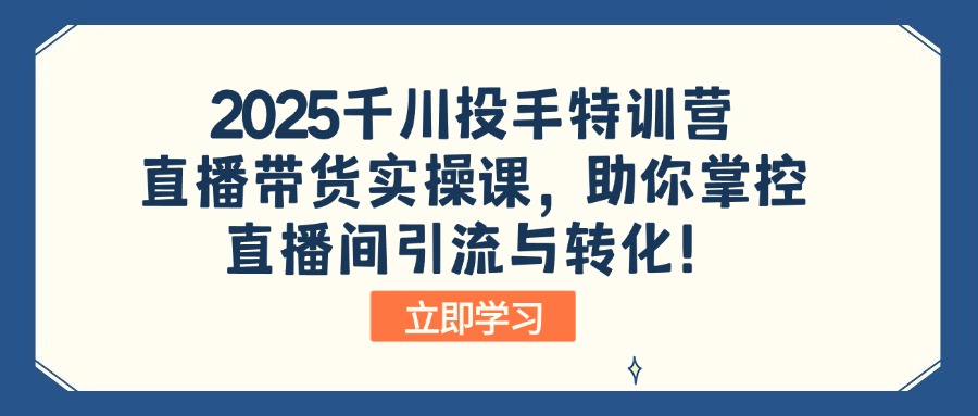 2025千川投手特训营：直播带货实操课，助你掌控直播间引流与转化！-桀创项目掘金社