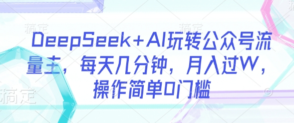 DeepSeek+AI玩转公众号流量主，每天几分钟，月入过W，操作简单0门槛-桀创项目掘金社