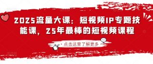 2025流量大课：短视频IP专题技能课，25年最棒的短视频课程-桀创项目掘金社