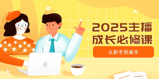 2025主播成长必修课，主播从新手到高手，涵盖趋势、定位、能力构建等-桀创项目掘金社