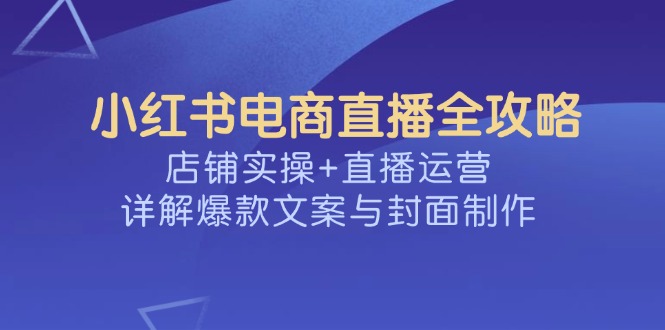 小红书电商直播全攻略，店铺实操+直播运营，详解爆款文案与封面制作-桀创项目掘金社