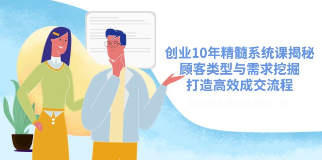 创业10年精髓系统课揭秘，顾客类型与需求挖掘，打造高效成交流程-桀创项目掘金社