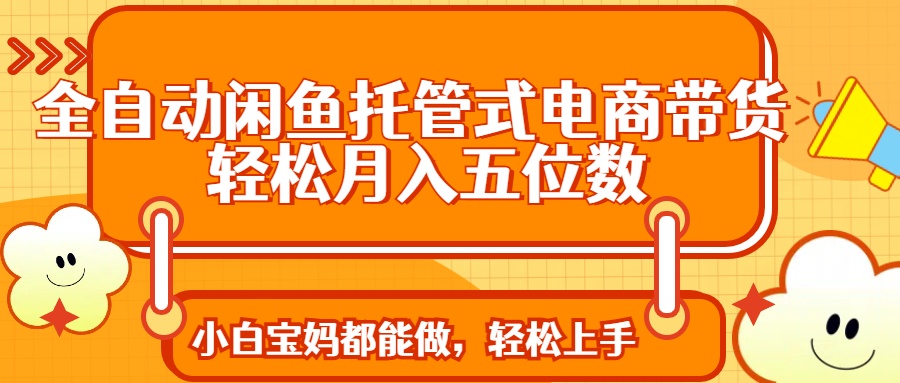 全自动闲鱼托管式电商带货 轻松实现月入五位数-桀创项目掘金社
