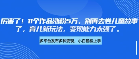 厉害了，11个作品涨粉5万，别再去卷儿童故事了，育儿新玩法，变现能力太强了-桀创项目掘金社