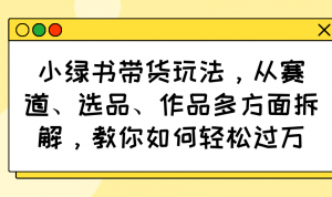 小绿书带货玩法，从赛道、选品、作品多方面拆解，教你如何轻松过万-桀创项目掘金社