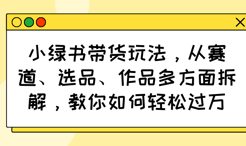 小绿书带货玩法，从赛道、选品、作品多方面拆解，教你如何轻松过万-桀创项目掘金社
