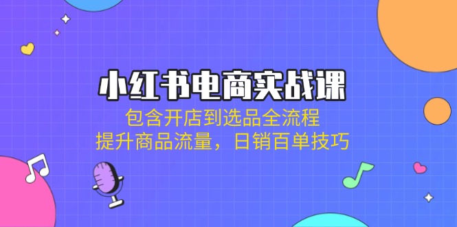 小红书电商实战课：包含开店到选品全流程，提升商品流量，日销百单技巧-桀创项目掘金社