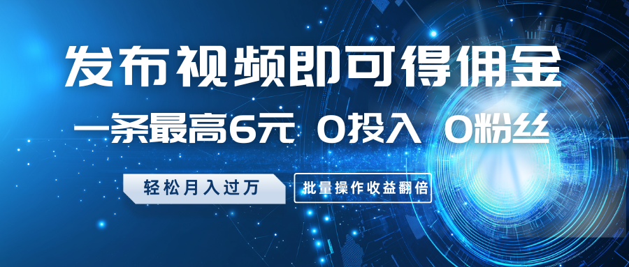 发布视频即可得佣金，一条最高6元，0投入0粉丝，月入过万，批量操作收益翻倍-桀创项目掘金社
