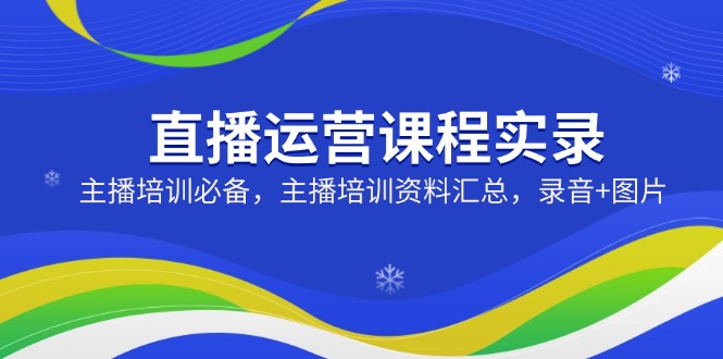直播运营课程实录：主播培训必备，主播培训资料汇总，录音+图片-桀创项目掘金社