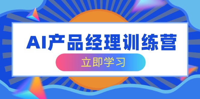 AI产品经理训练营，全面掌握核心知识体系，轻松应对求职转行挑战-桀创项目掘金社