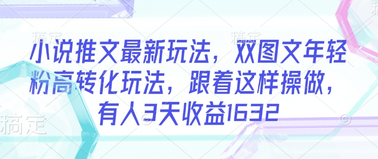 小说推文最新玩法，双图文年轻粉高转化玩法，跟着这样操做，有人3天收益1632-桀创项目掘金社