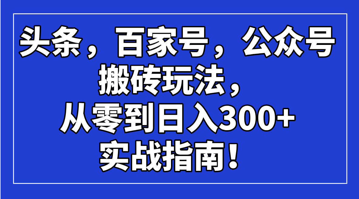 头条，百家号，公众号搬砖玩法，从零到日入300+的实战指南！-桀创项目掘金社