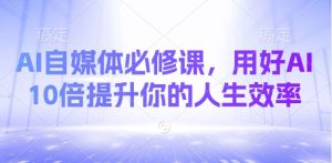AI自媒体必修课，用好AI 10倍提升你的人生效率-桀创项目掘金社