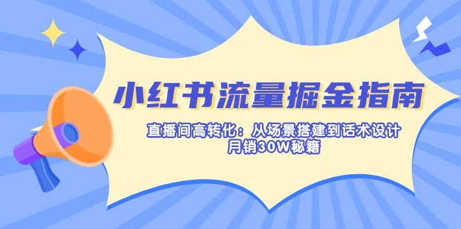 小红书流量掘金指南：直播间高转化：从场景搭建到话术设计，月销30W秘籍-桀创项目掘金社