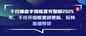 千川操盘手训练营完整版2025年，千川升级版重磅更新，玩转直播带货-桀创项目掘金社